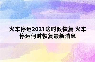 火车停运2021啥时候恢复 火车停运何时恢复最新消息